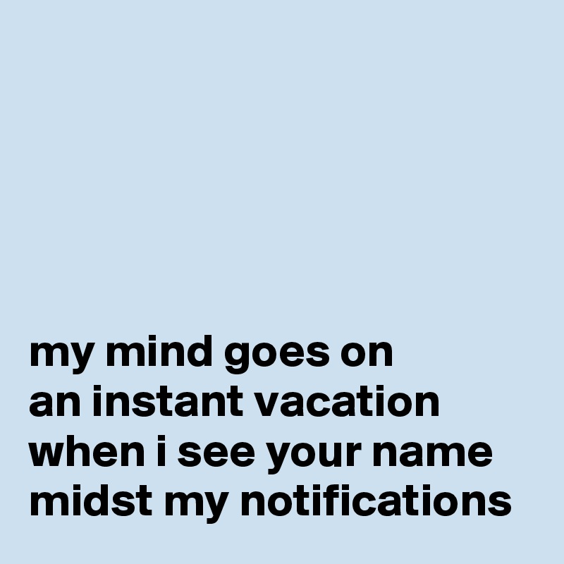 





my mind goes on
an instant vacation
when i see your name midst my notifications