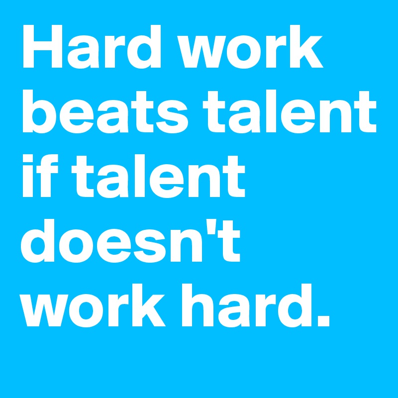 Hard work beats talent if talent doesn't work hard.