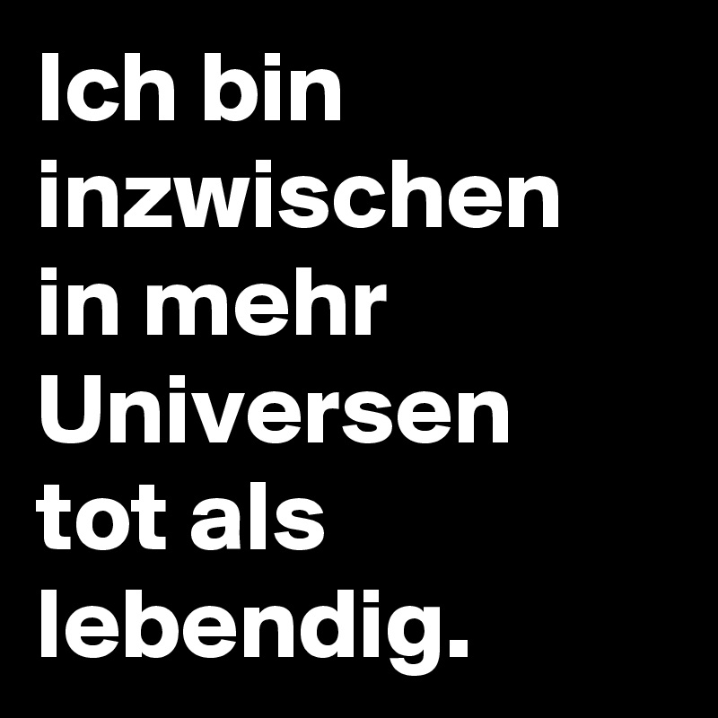 Ich bin inzwischen in mehr Universen tot als lebendig.