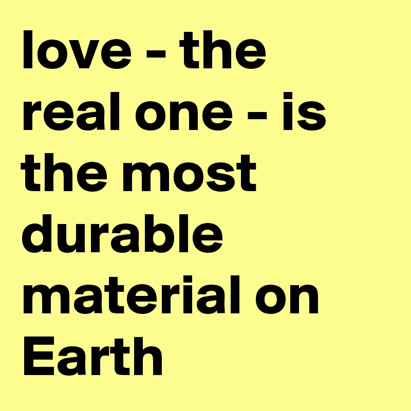 love - the real one - is the most durable material on Earth