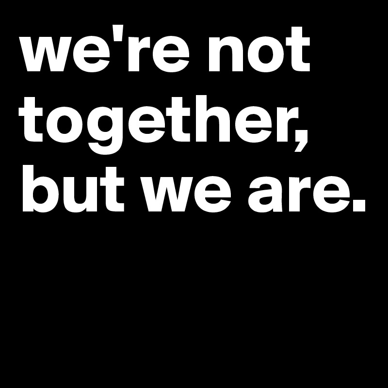 we #39 re not together but we are Post by edwin vkbyvk on Boldomatic