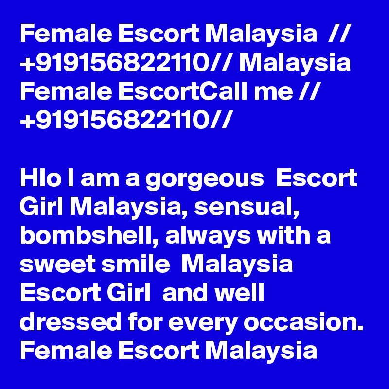 Female Escort Malaysia  // +919156822110// Malaysia Female EscortCall me // +919156822110// 

Hlo I am a gorgeous  Escort Girl Malaysia, sensual, bombshell, always with a sweet smile  Malaysia Escort Girl  and well dressed for every occasion. Female Escort Malaysia