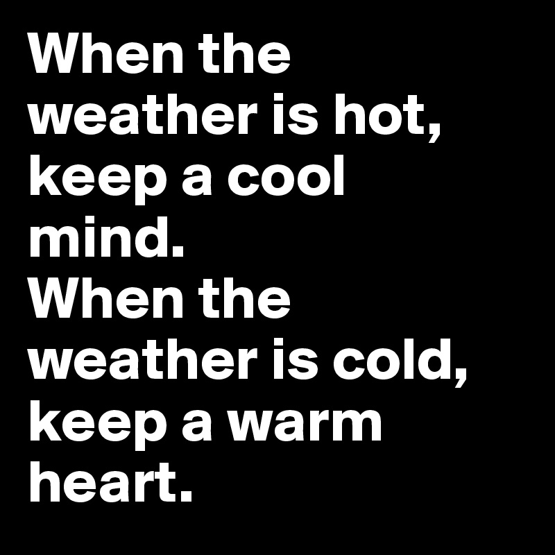 When the weather is hot, keep a cool 
mind. 
When the weather is cold, keep a warm heart.
