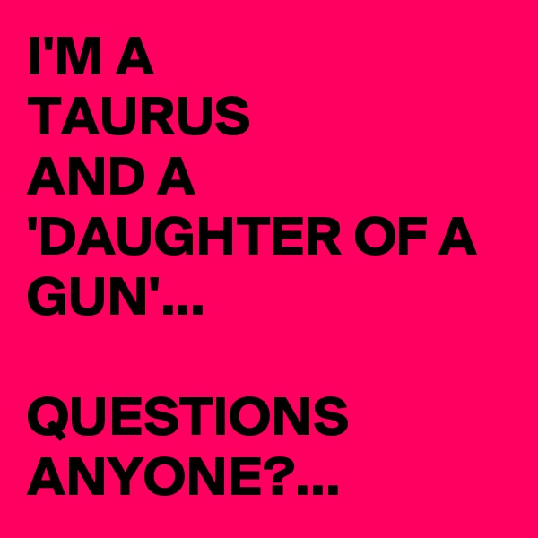 I'M A 
TAURUS 
AND A 
'DAUGHTER OF A GUN'...

QUESTIONS ANYONE?...