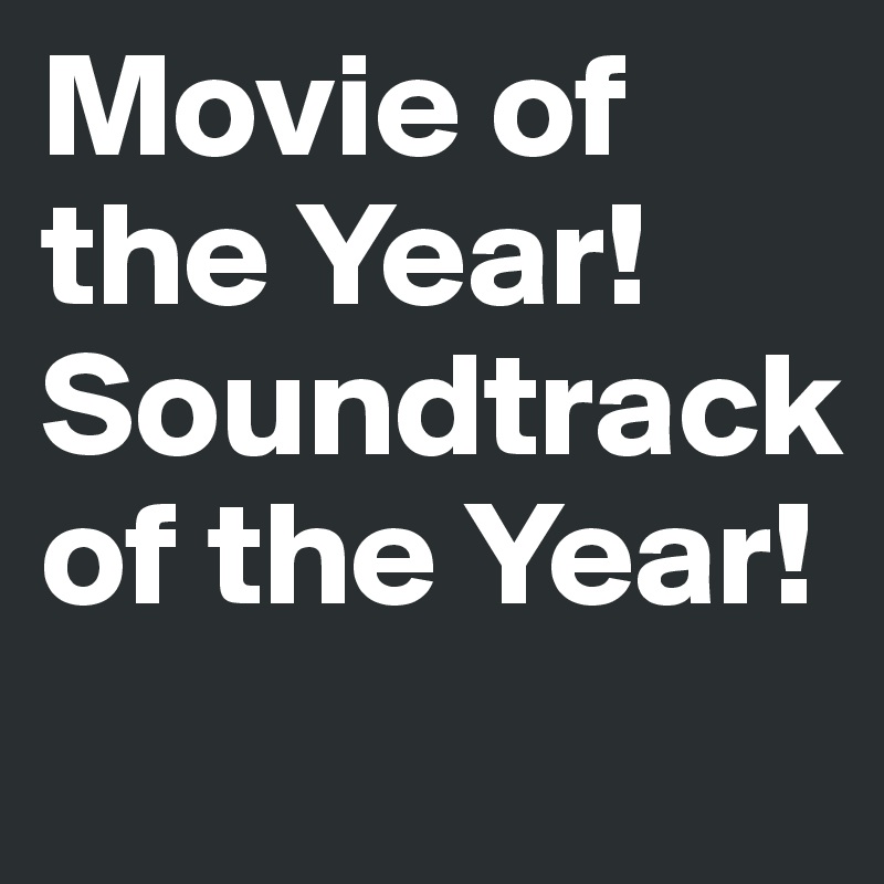 Movie of the Year! Soundtrack of the Year! 
