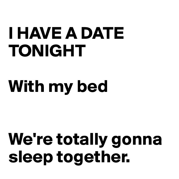 
I HAVE A DATE TONIGHT

With my bed


We're totally gonna sleep together.