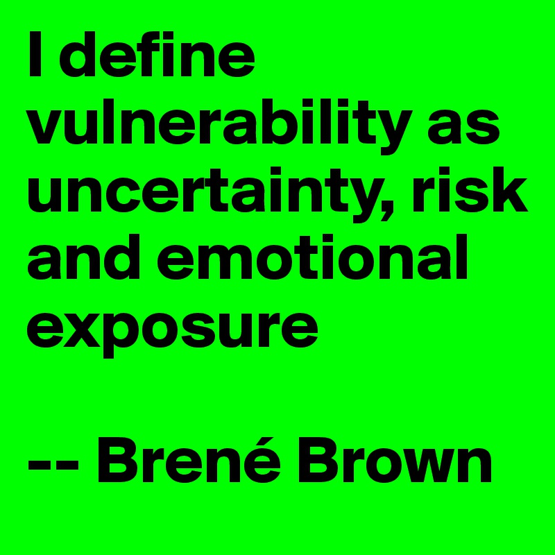 I define vulnerability as
uncertainty, risk and emotional exposure

-- Brené Brown