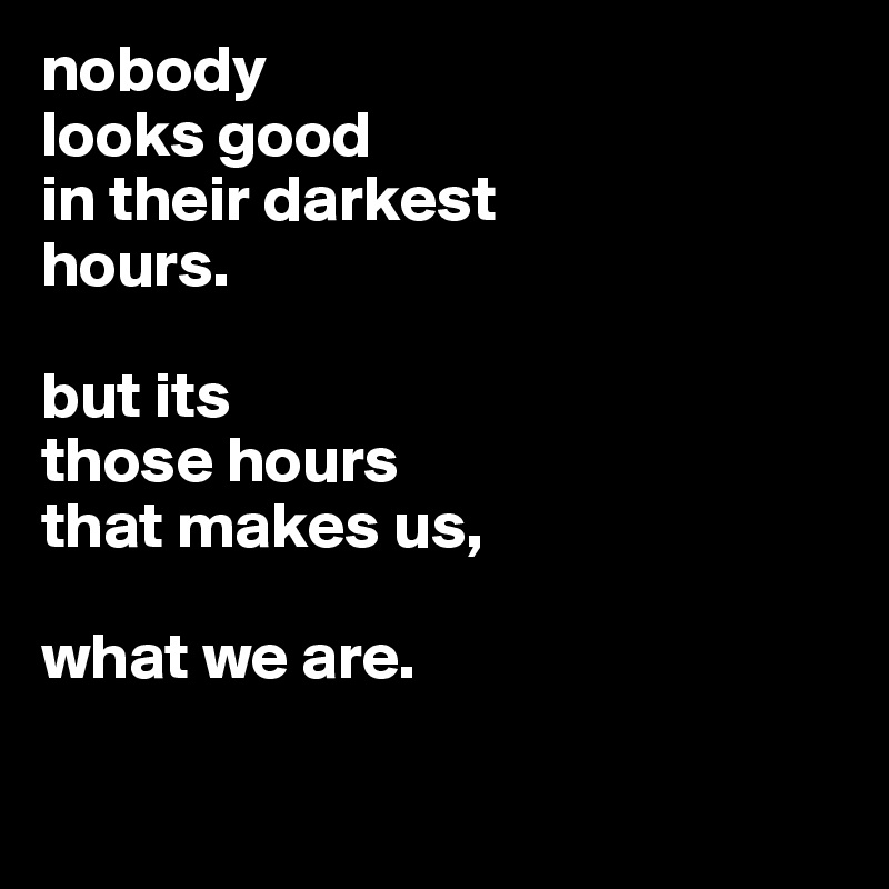 nobody
looks good
in their darkest
hours.

but its
those hours
that makes us,

what we are.

