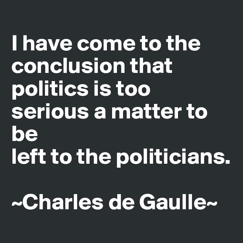 
I have come to the conclusion that politics is too serious a matter to be
left to the politicians.

~Charles de Gaulle~