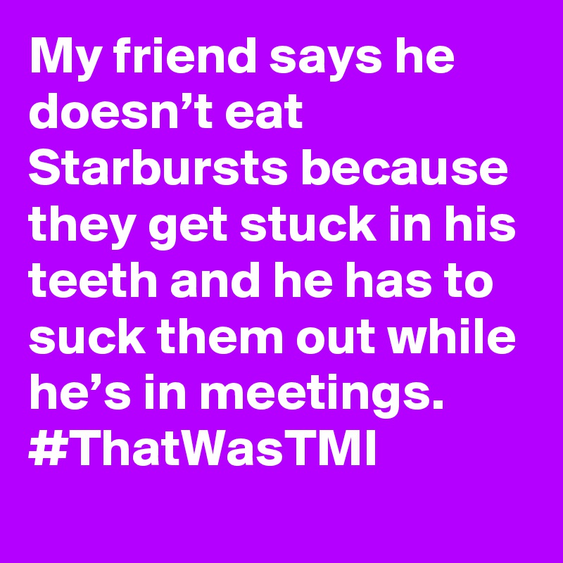 My friend says he doesn’t eat Starbursts because they get stuck in his teeth and he has to suck them out while he’s in meetings. #ThatWasTMI