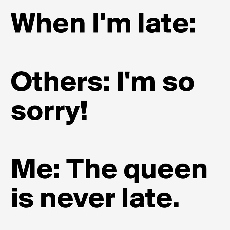 When I'm late: 

Others: I'm so sorry! 

Me: The queen is never late.