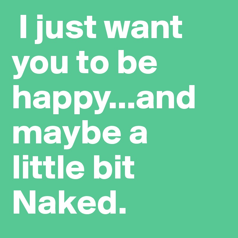 I Just Want You To Be Happy And Maybe A Little Bit Naked Post By Ackbrats On Boldomatic