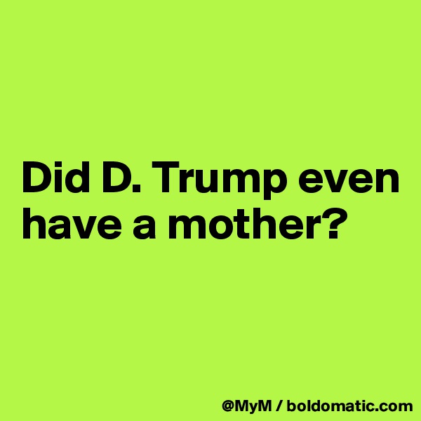 


Did D. Trump even have a mother?


