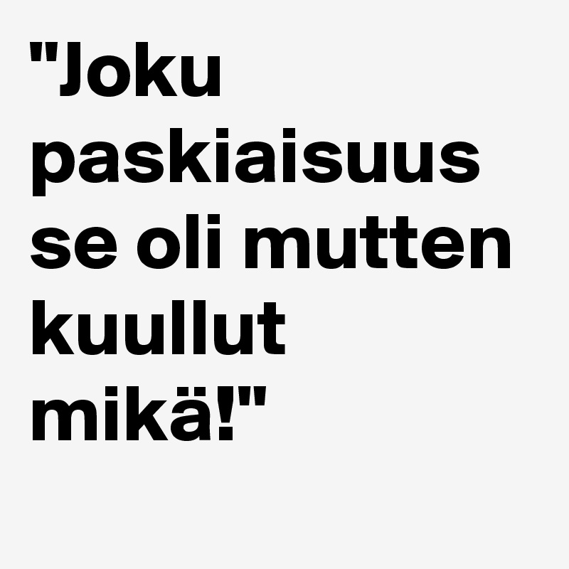 "Joku paskiaisuus se oli mutten kuullut mikä!"