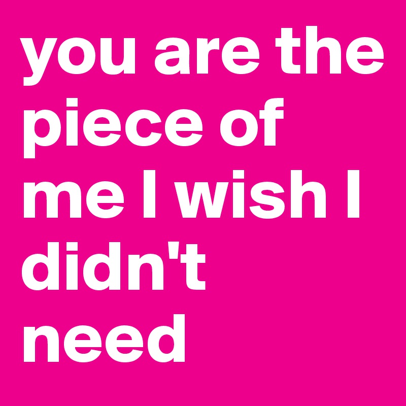 you are the piece of me I wish I didn't need