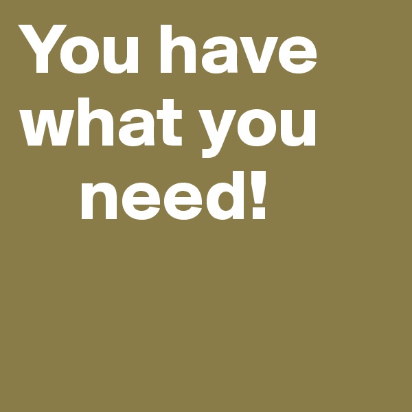 You have what you
    need!

