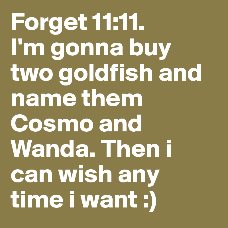 Forget 11:11.
I'm gonna buy two goldfish and name them Cosmo and Wanda. Then i can wish any time i want :)