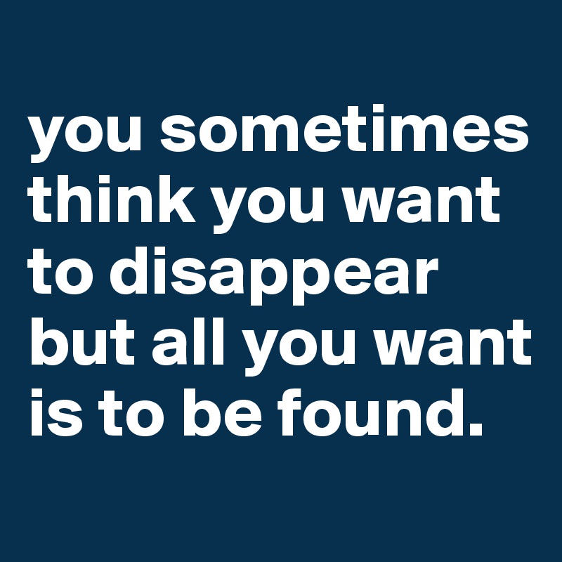 
you sometimes think you want to disappear but all you want is to be found.