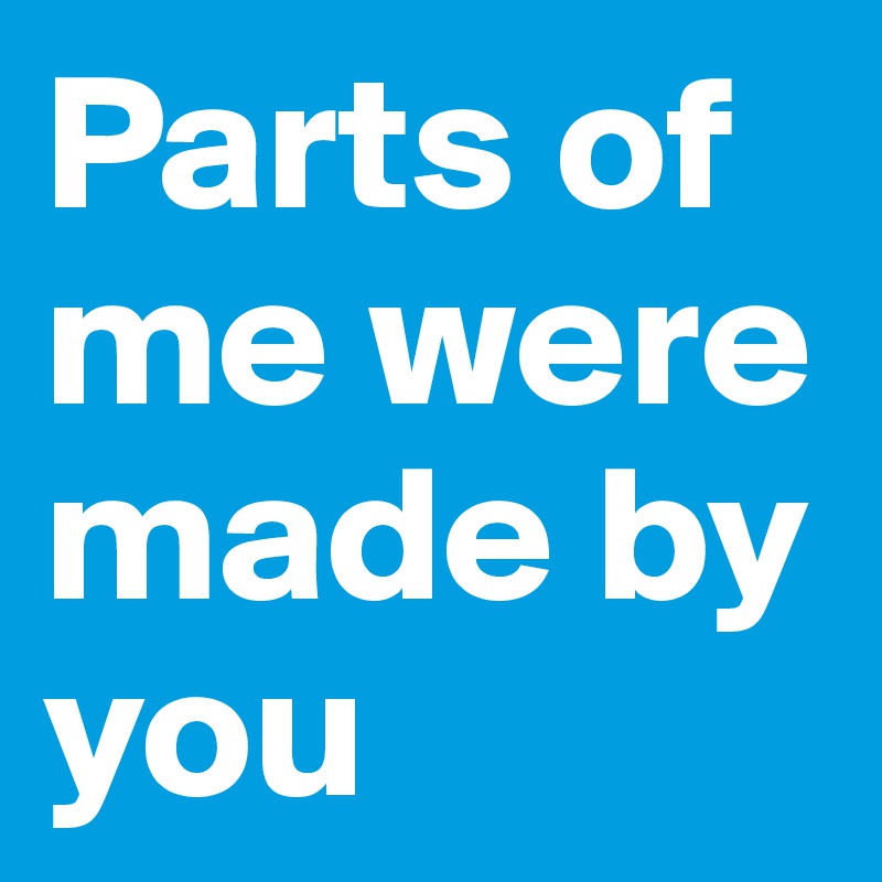 Parts of me were made by you 