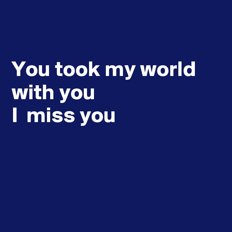

You took my world with you 
I  miss you



