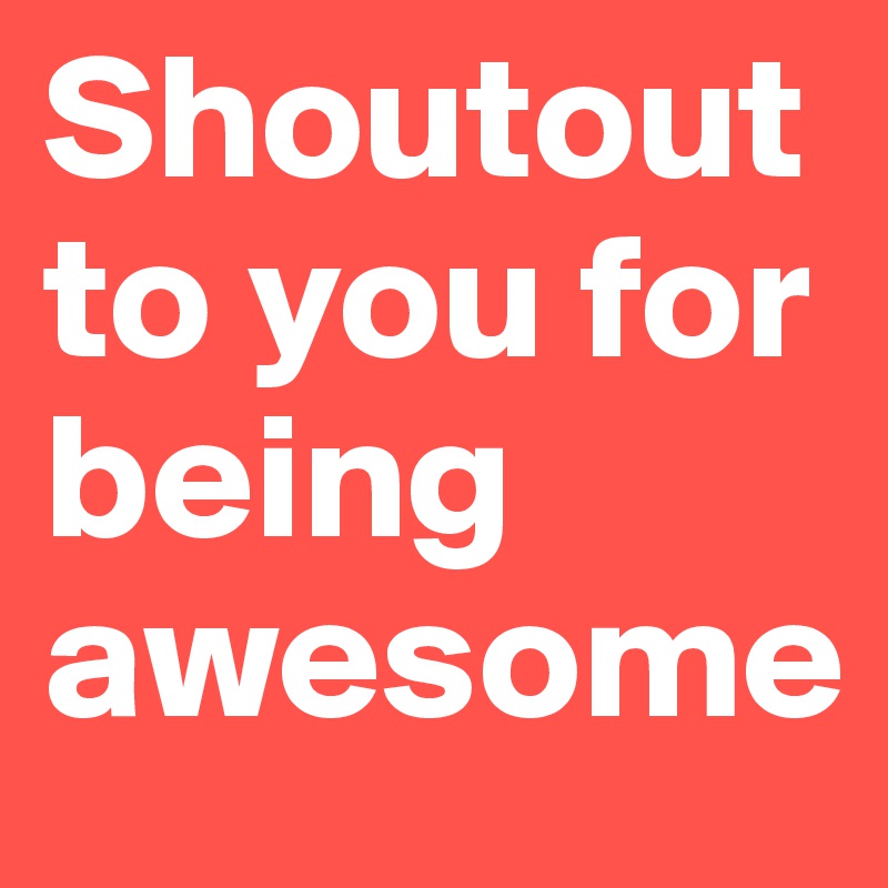 Shoutout to you for being awesome
