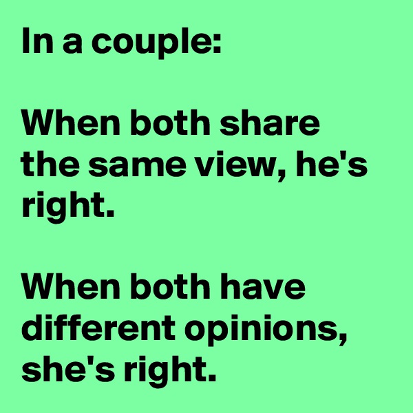 In a couple:

When both share the same view, he's right.

When both have different opinions, she's right.
