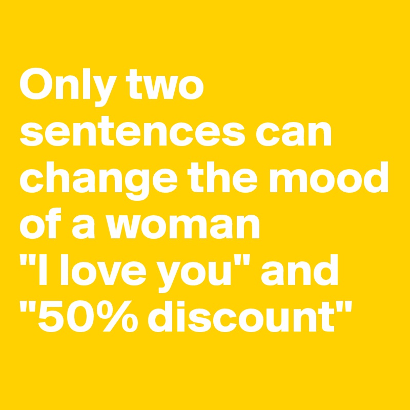 
Only two sentences can change the mood of a woman 
"I love you" and "50% discount"