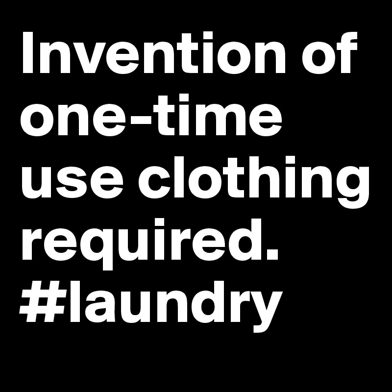 Invention of one-time use clothing required. #laundry