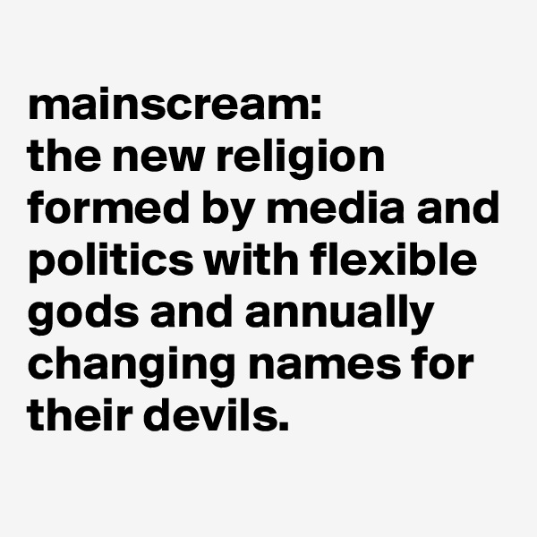 
mainscream: 
the new religion formed by media and politics with flexible gods and annually changing names for their devils.
  