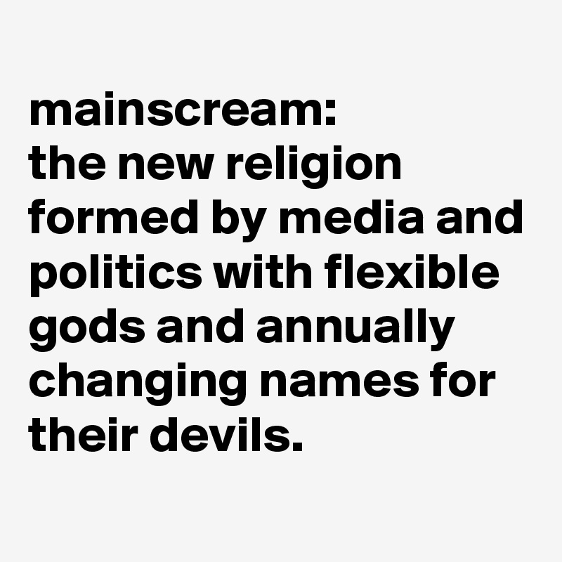 
mainscream: 
the new religion formed by media and politics with flexible gods and annually changing names for their devils.
  