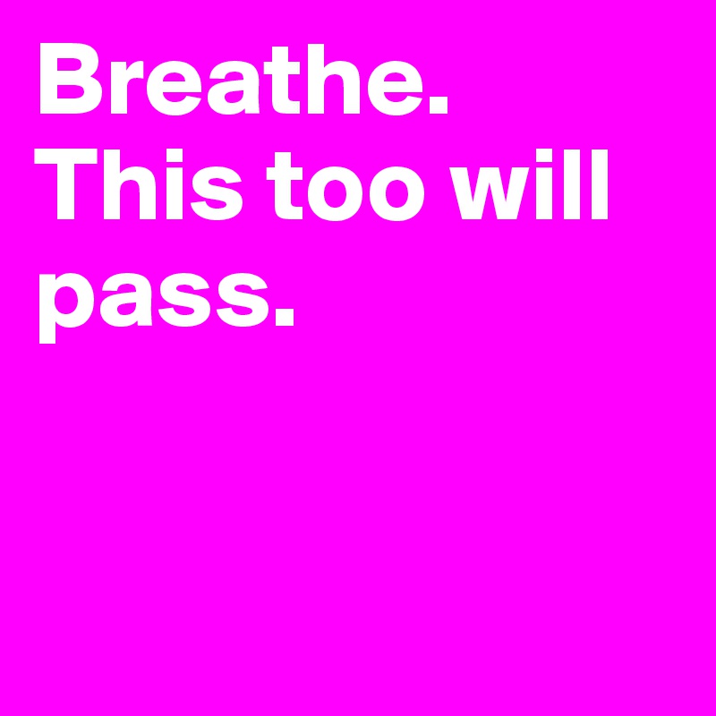 Breathe.
This too will pass. 


