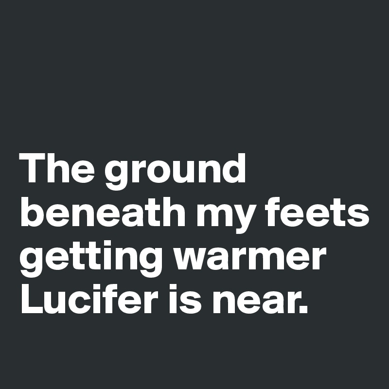 


The ground beneath my feets getting warmer
Lucifer is near. 