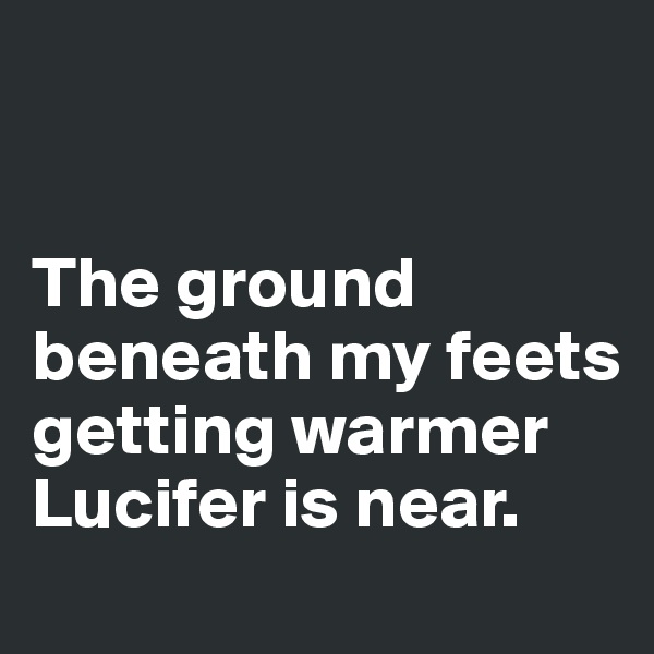 


The ground beneath my feets getting warmer
Lucifer is near. 