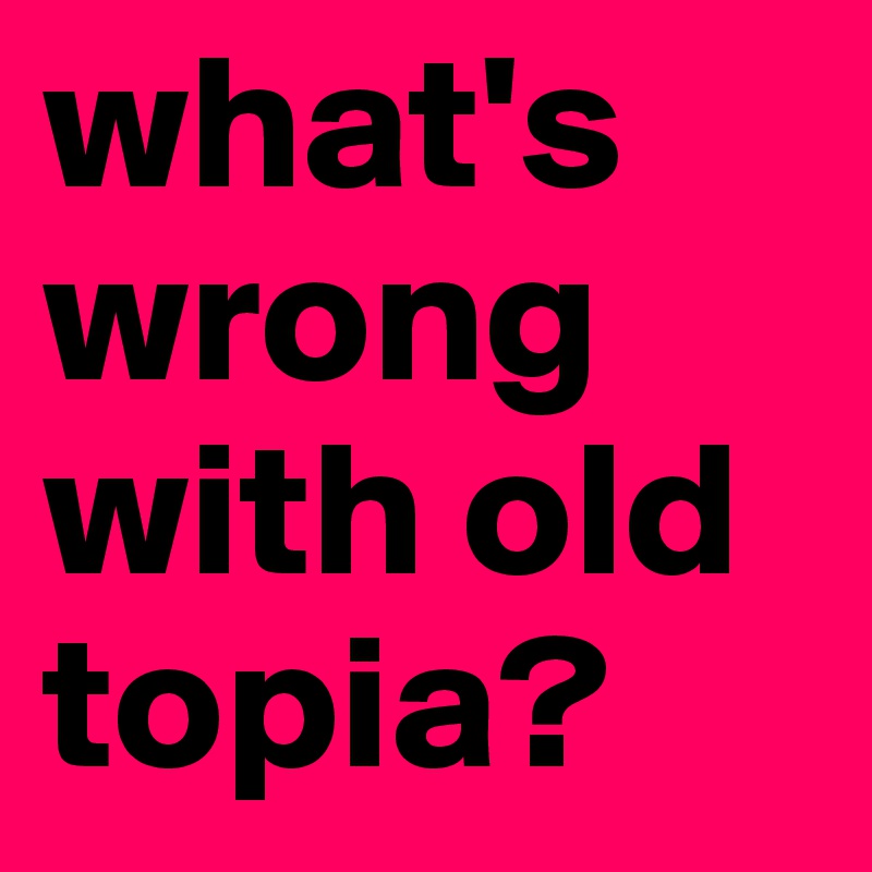 what's wrong with old topia?