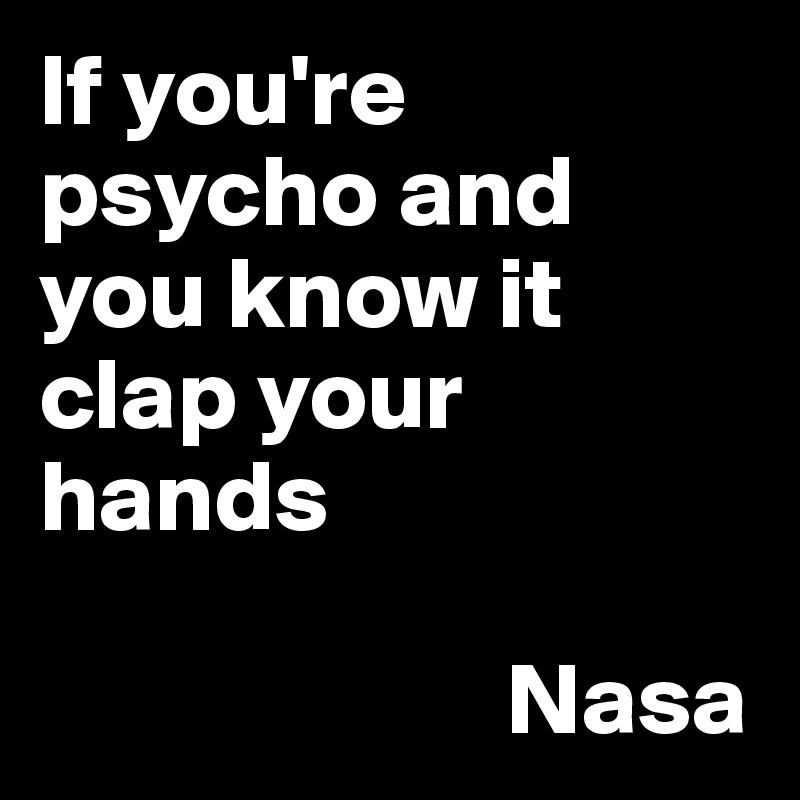 If you're 
psycho and you know it clap your hands    

                       Nasa