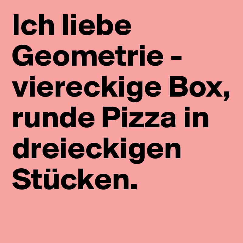 Ich liebe Geometrie - viereckige Box, runde Pizza in dreieckigen Stücken. 