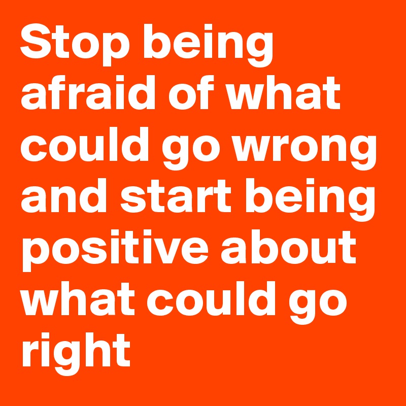 Stop being afraid of what could go wrong and start being positive about what could go right 