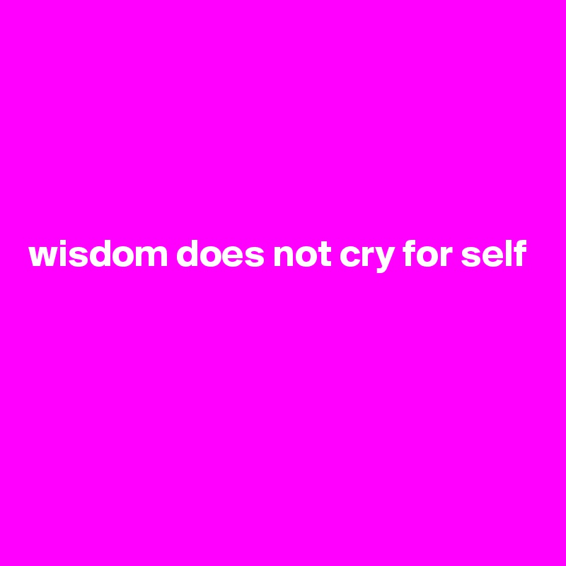 




wisdom does not cry for self





