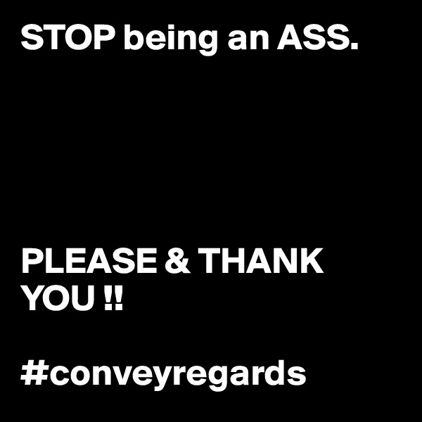 STOP being an ASS. 





PLEASE & THANK YOU !! 

#conveyregards 