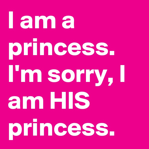 I am a princess. 
I'm sorry, I am HIS princess. 