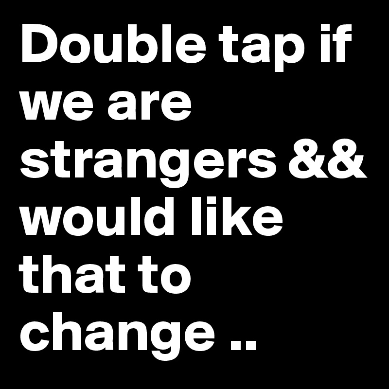 Double tap if we are strangers && would like that to 
change .. 