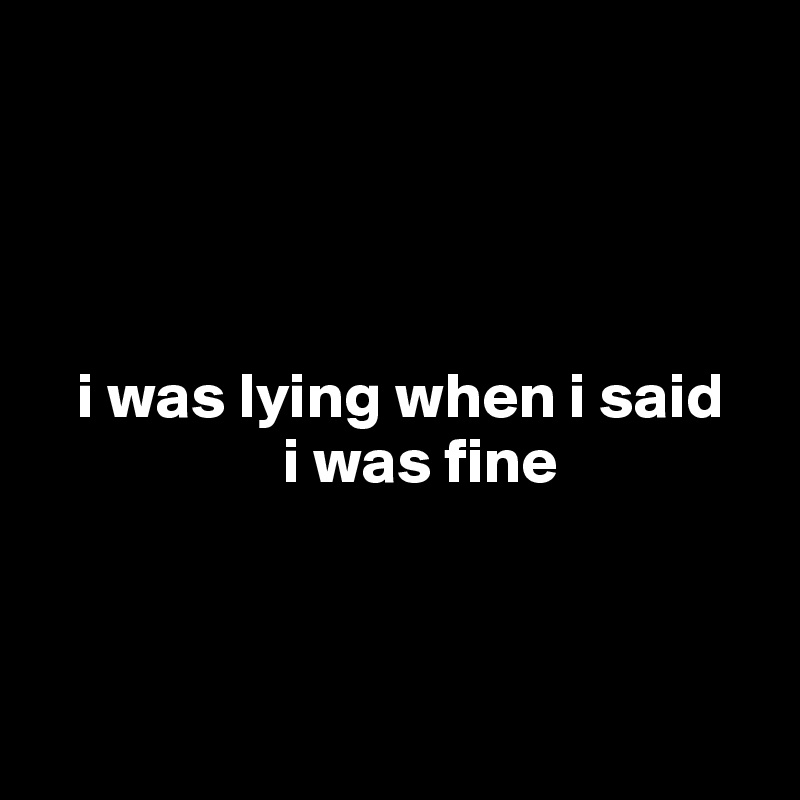 




   i was lying when i said 
                   i was fine




