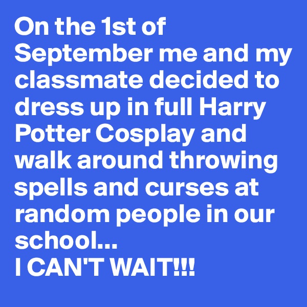 On the 1st of September me and my classmate decided to dress up in full Harry Potter Cosplay and walk around throwing spells and curses at random people in our school...
I CAN'T WAIT!!!