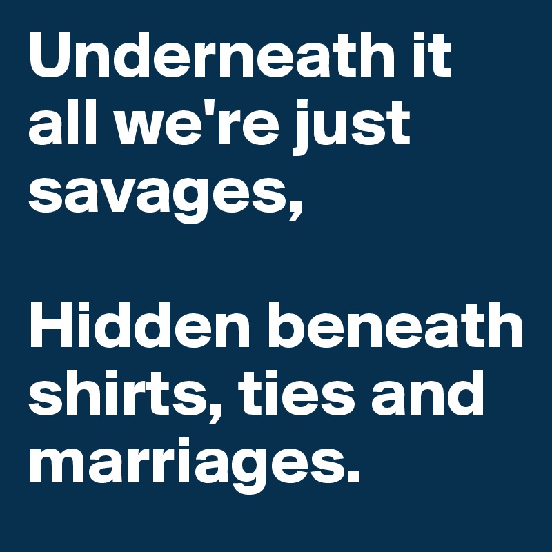 Underneath it all we're just savages,

Hidden beneath shirts, ties and marriages.