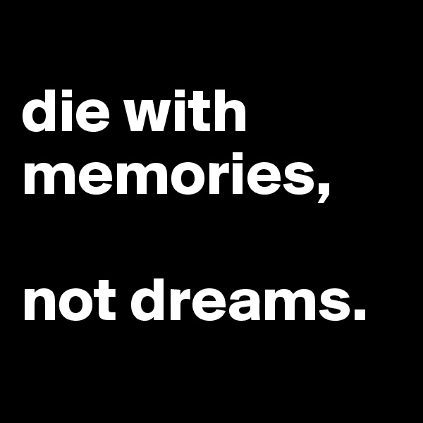 
die with memories, 

not dreams.
