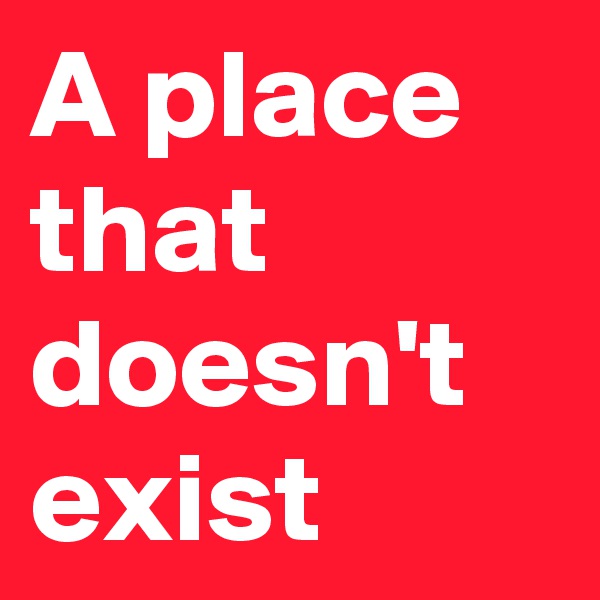 A place that doesn't exist