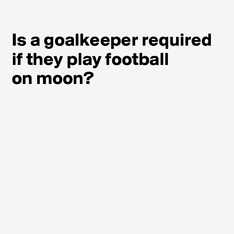 
Is a goalkeeper required
if they play football
on moon?






