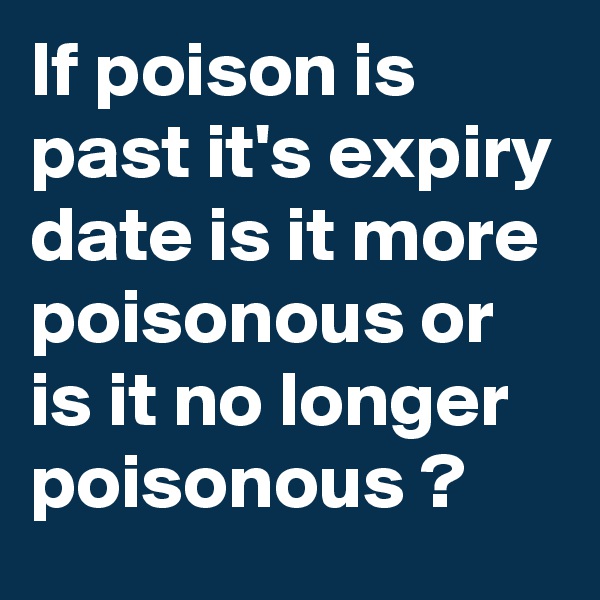 If poison is past it's expiry date is it more poisonous or is it no longer poisonous ? 