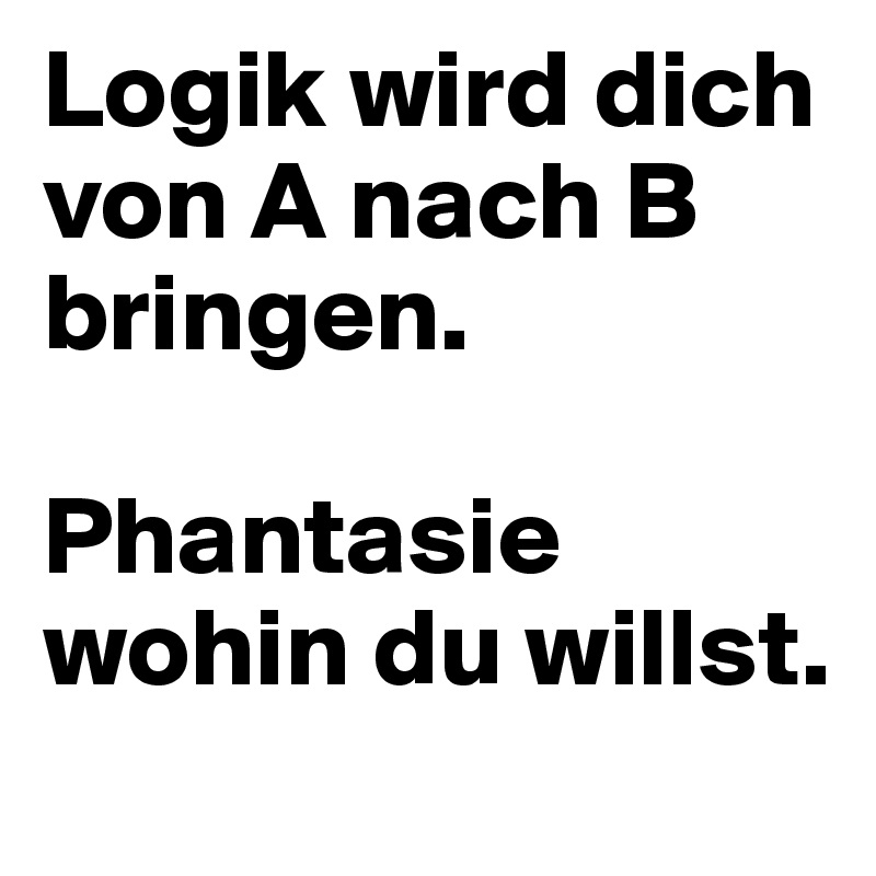 Logik wird dich von A nach B bringen.

Phantasie wohin du willst.