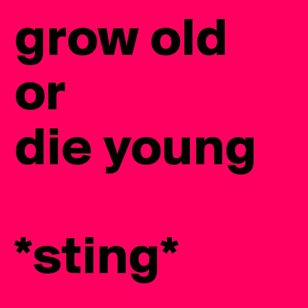 grow old
or
die young
             
*sting*